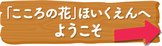 「こころの花」ほいくえんへ ようこそ